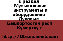  в раздел : Музыкальные инструменты и оборудование » Духовые . Башкортостан респ.,Кумертау г.